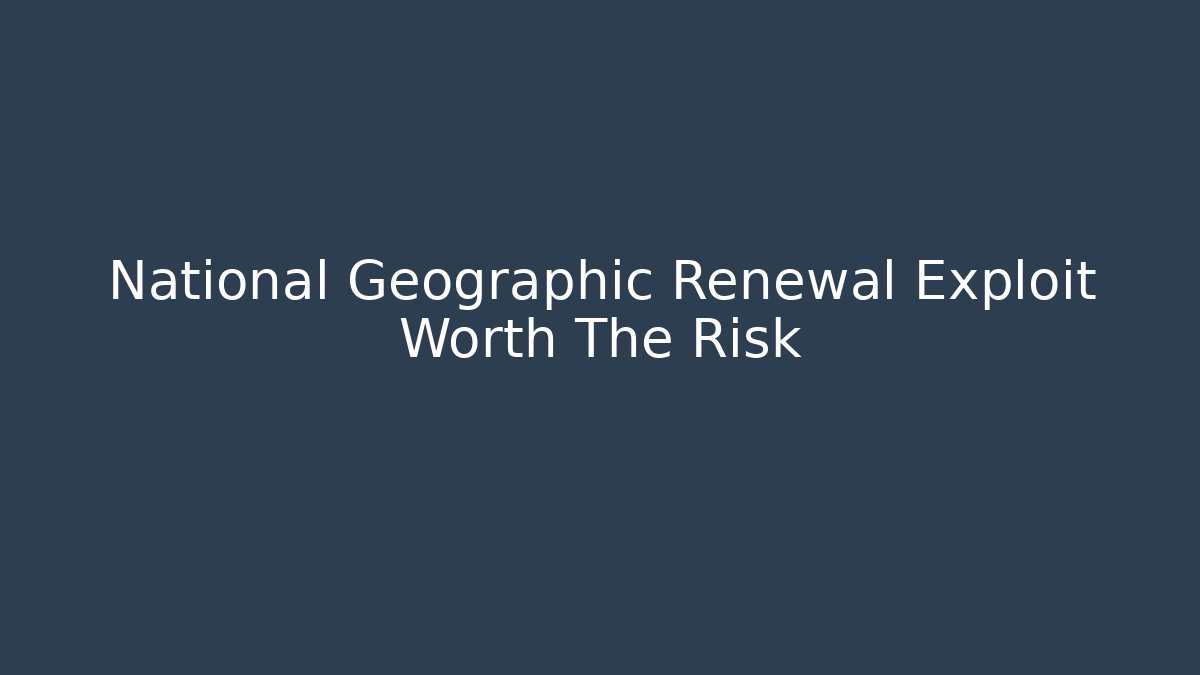 National Geographic Renewal Exploit Worth The Risk - Create More Assets