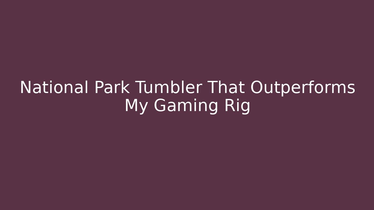 National Park Tumbler That Outperforms My Gaming Rig