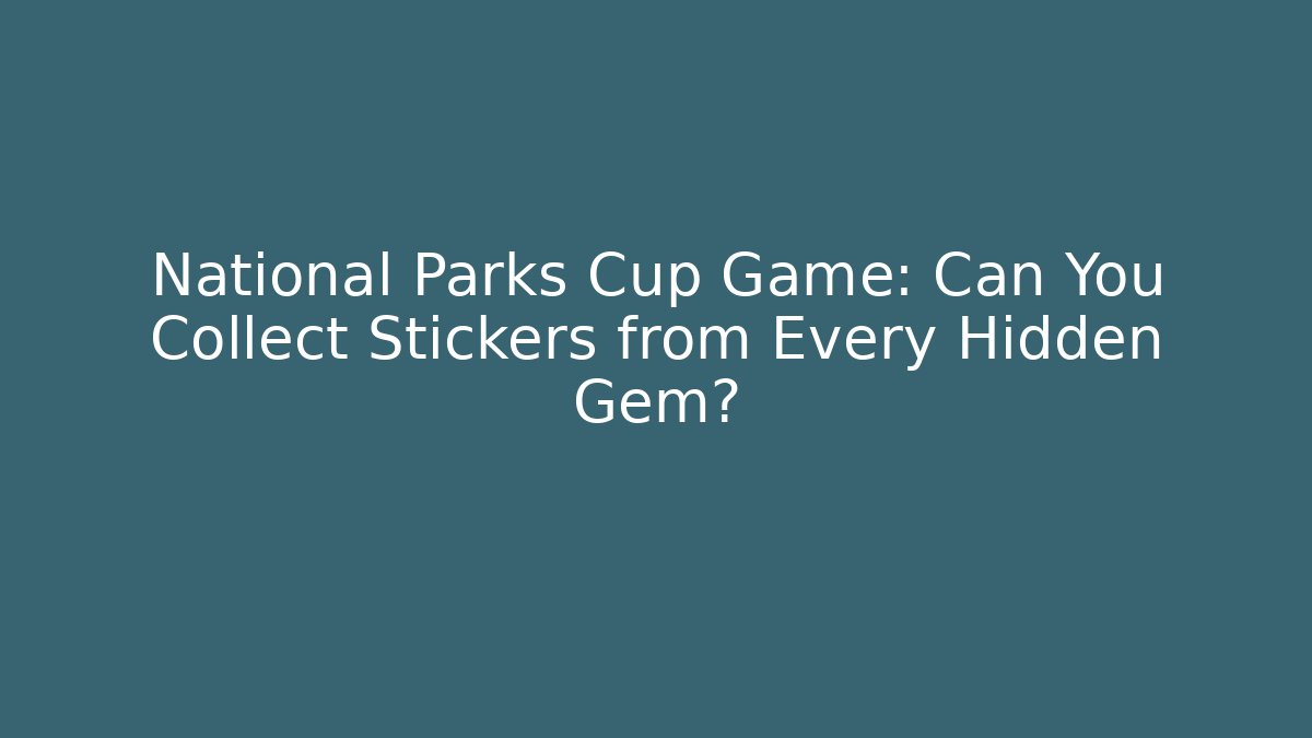National Parks Cup Game: Can You Collect Stickers from Every Hidden Gem?