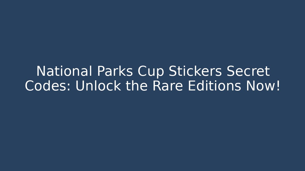 National Parks Cup Stickers Secret Codes: Unlock the Rare Editions Now!