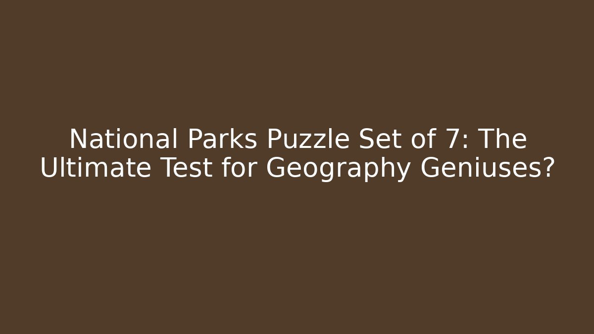 National Parks Puzzle Set of 7: The Ultimate Test for Geography Geniuses?