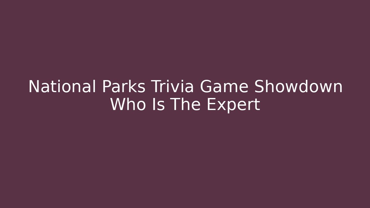 National Parks Trivia Game Showdown Who Is The Expert