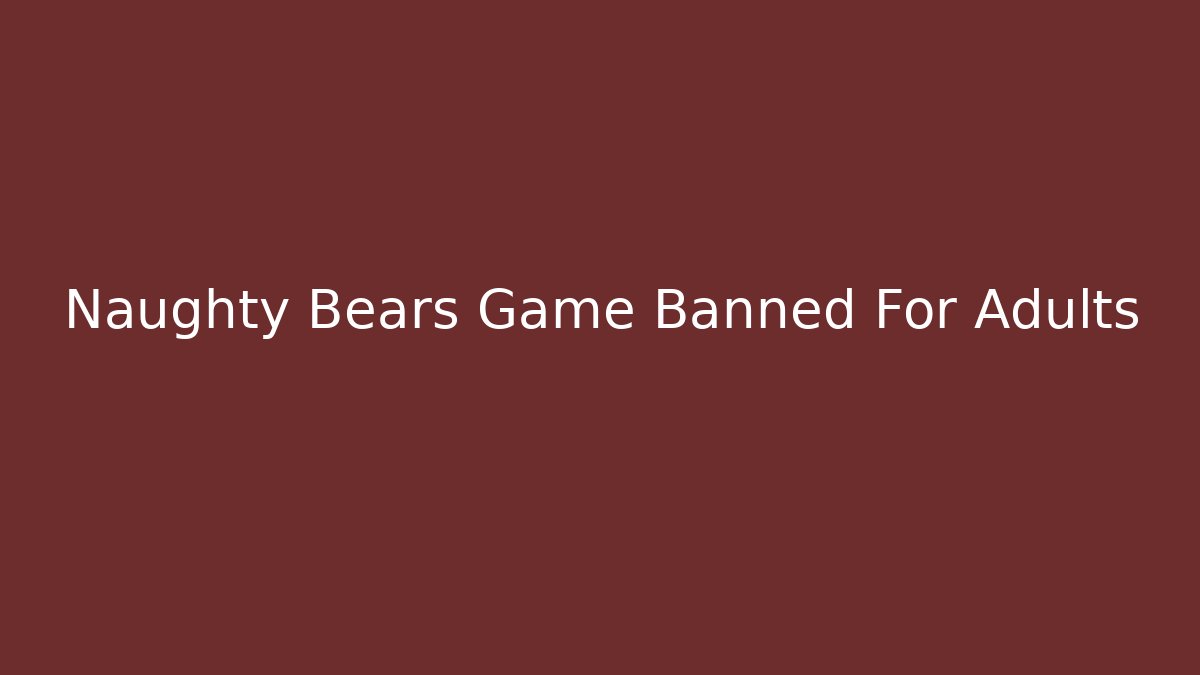 Naughty Bears Game Banned For Adults - Create More Assets