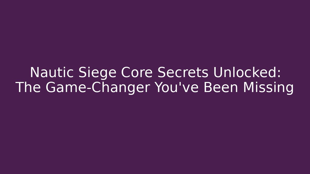 Nautic Siege Core Secrets Unlocked: The Game-Changer You’ve Been Missing