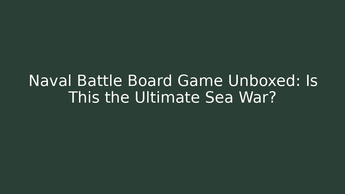 Naval Battle Board Game Unboxed: Is This the Ultimate Sea War?