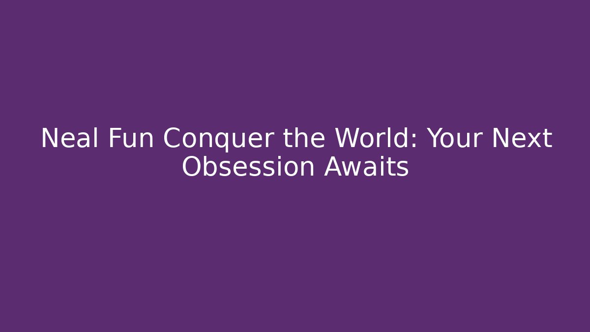 Neal Fun Conquer the World: Your Next Obsession Awaits