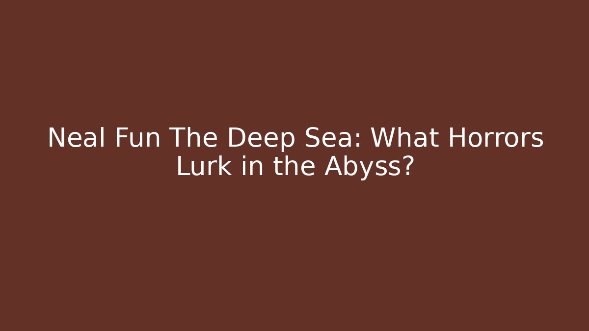 Neal Fun The Deep Sea: What Horrors Lurk in the Abyss?