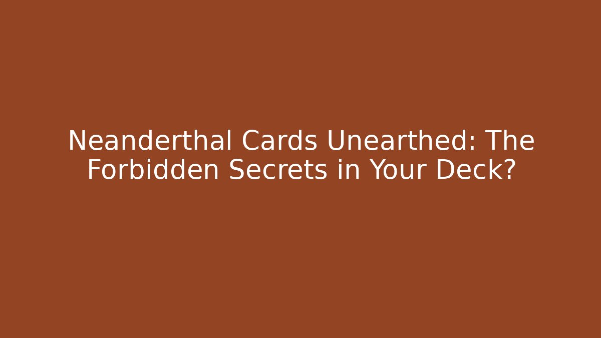 Neanderthal Cards Unearthed: The Forbidden Secrets in Your Deck?