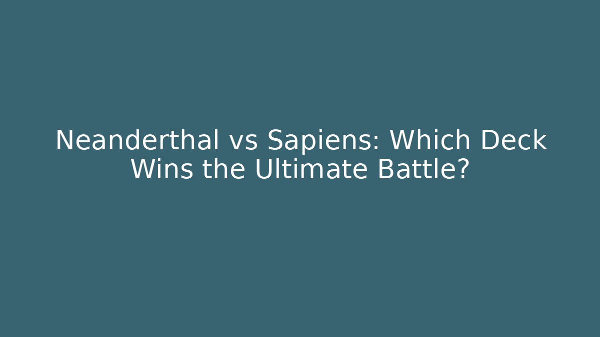 Neanderthal vs Sapiens: Which Deck Wins the Ultimate Battle?