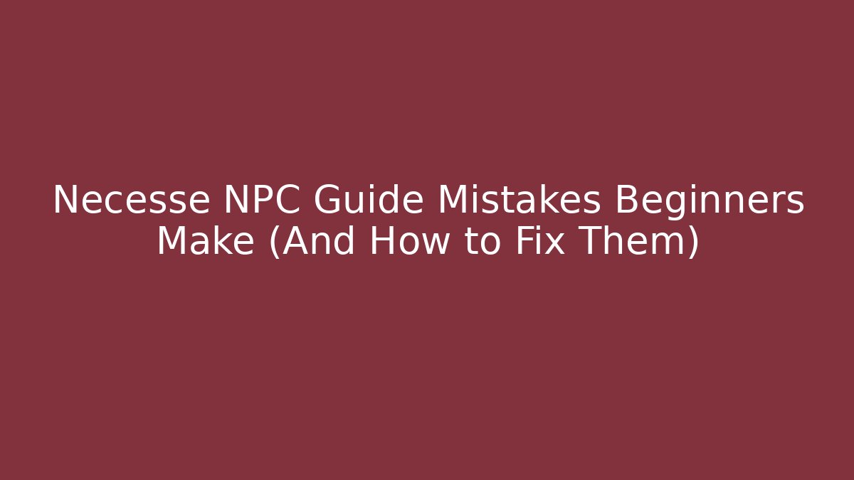 Necesse NPC Guide Mistakes Beginners Make (And How to Fix Them)