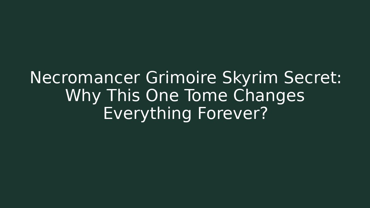 Necromancer Grimoire Skyrim Secret: Why This One Tome Changes Everything Forever?