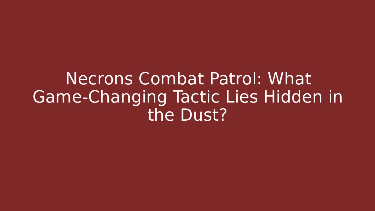 Necrons Combat Patrol: What Game-Changing Tactic Lies Hidden in the Dust?
