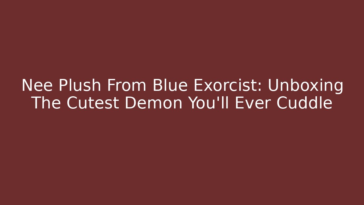 Nee Plush From Blue Exorcist: Unboxing The Cutest Demon You'll Ever Cuddle