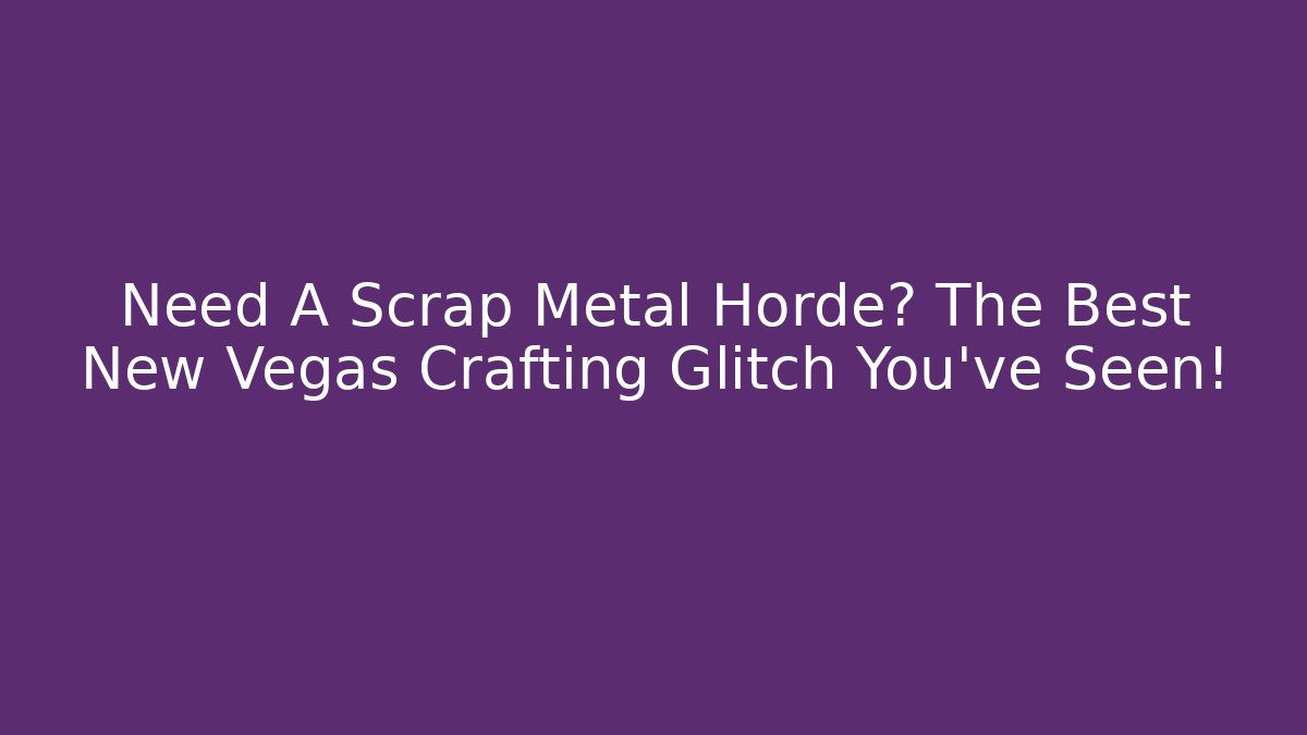 Need A Scrap Metal Horde? The Best New Vegas Crafting Glitch You've Seen!