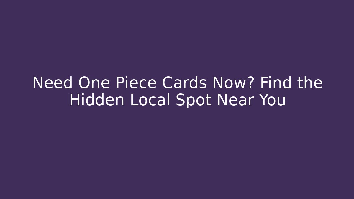 Need One Piece Cards Now? Find the Hidden Local Spot Near You
