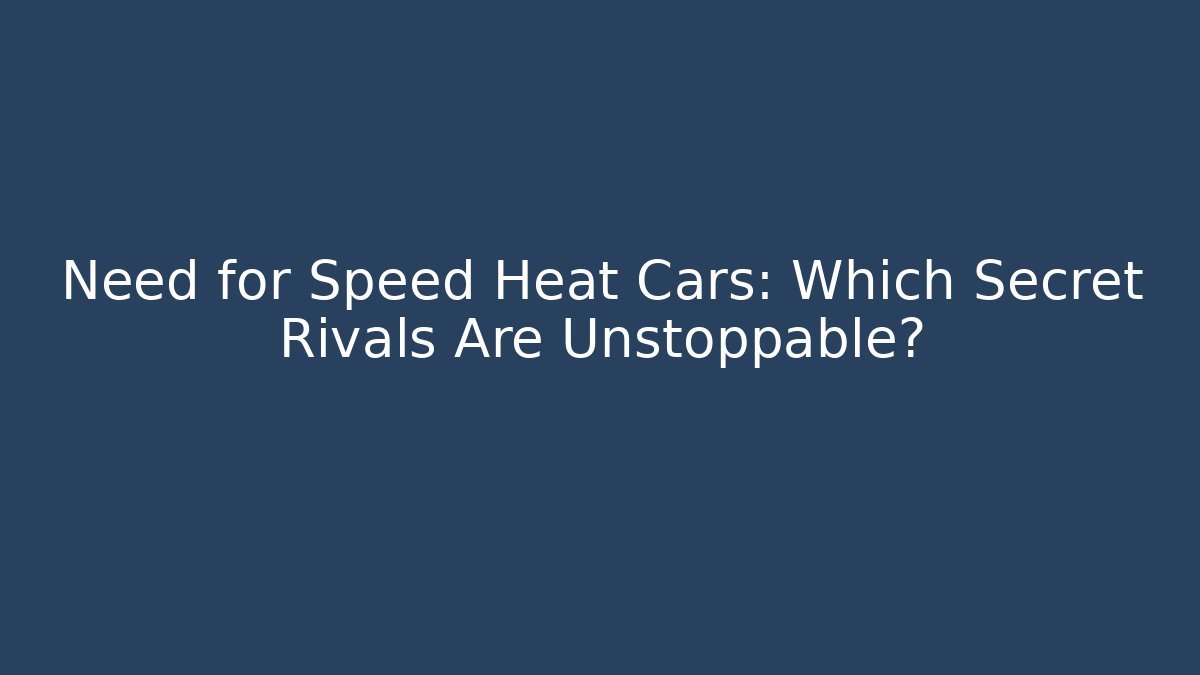 Need for Speed Heat Cars: Which Secret Rivals Are Unstoppable?