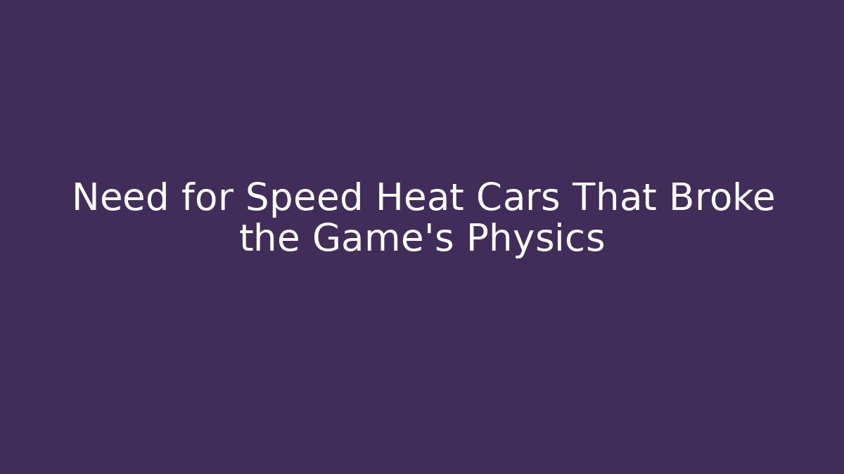 Need for Speed Heat Cars That Broke the Game’s Physics