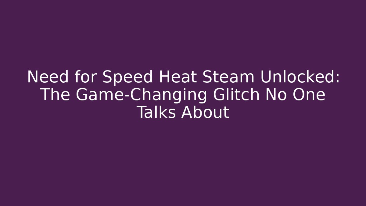 Need for Speed Heat Steam Unlocked: The Game-Changing Glitch No One Talks About
