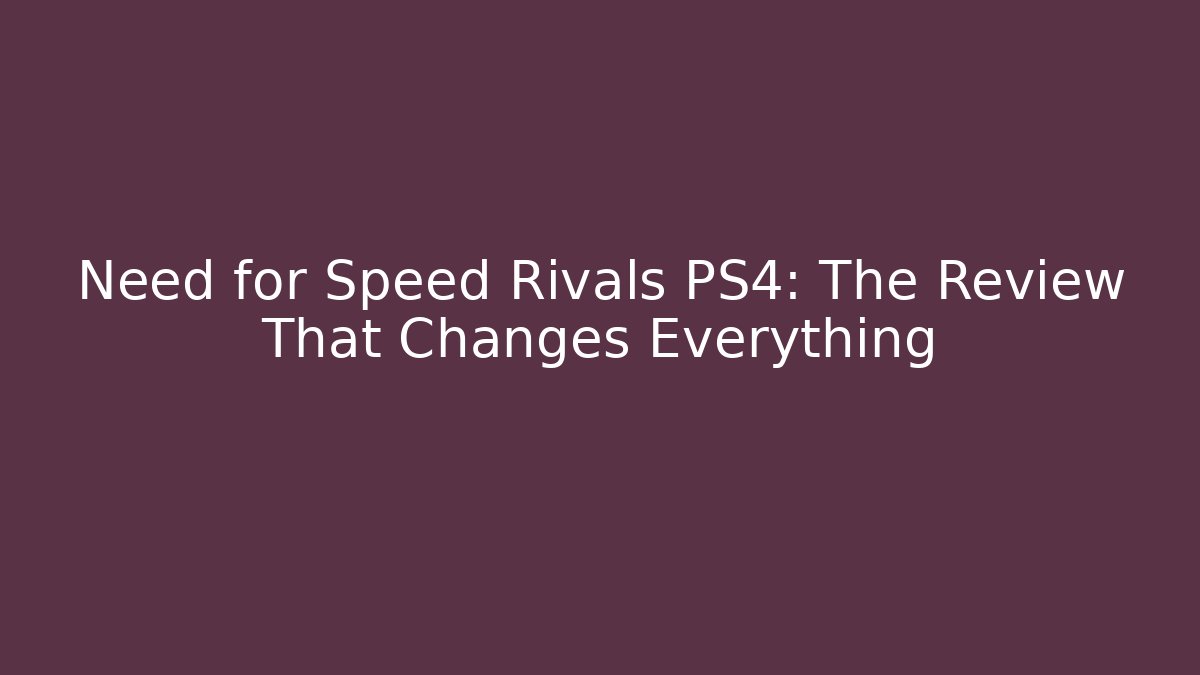 Need for Speed Rivals PS4: The Review That Changes Everything