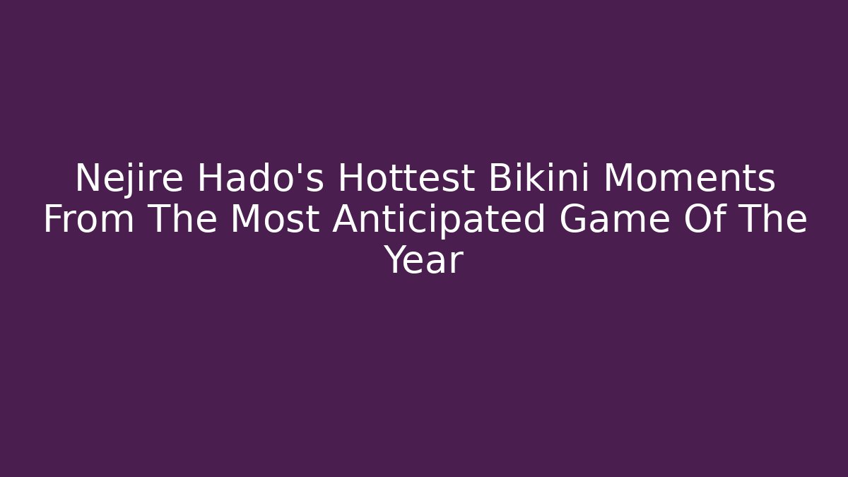 Nejire Hado's Hottest Bikini Moments From The Most Anticipated Game Of The Year