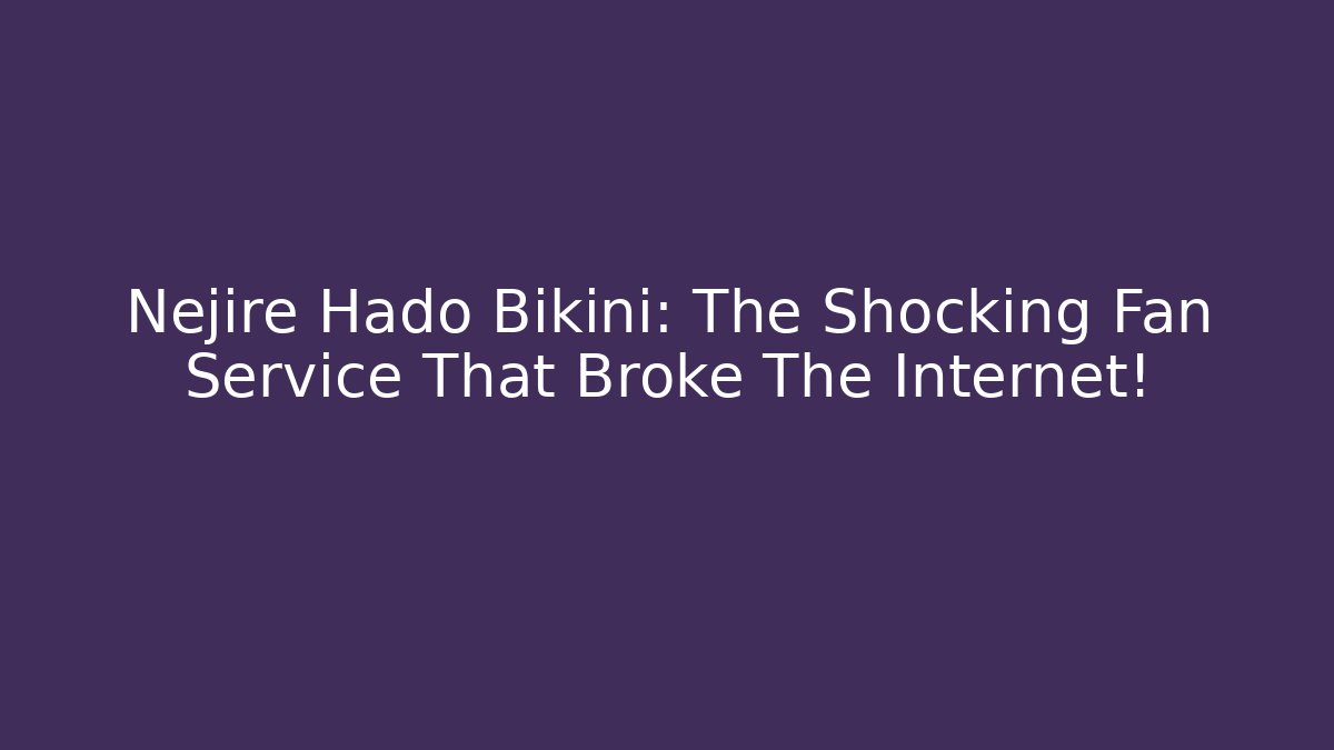 Nejire Hado Bikini: The Shocking Fan Service That Broke The Internet!