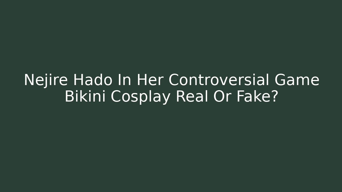 Nejire Hado In Her Controversial Game Bikini Cosplay Real Or Fake?