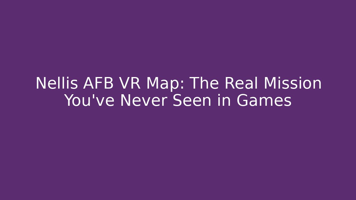 Nellis AFB VR Map: The Real Mission You’ve Never Seen in Games