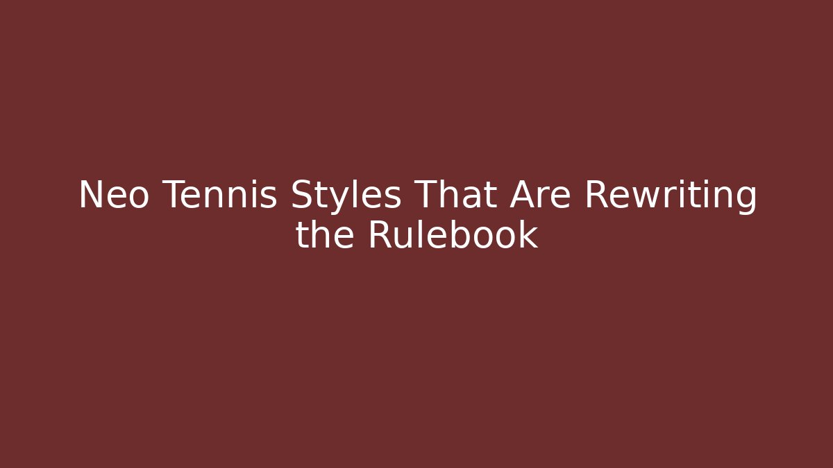 Neo Tennis Styles That Are Rewriting the Rulebook
