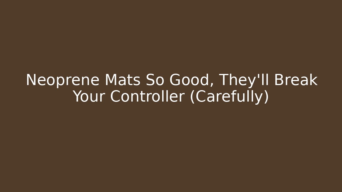 Neoprene Mats So Good, They’ll Break Your Controller (Carefully)