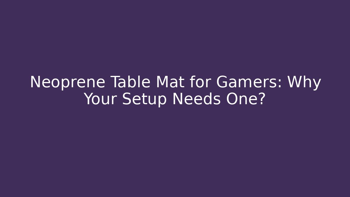 Neoprene Table Mat for Gamers: Why Your Setup Needs One?