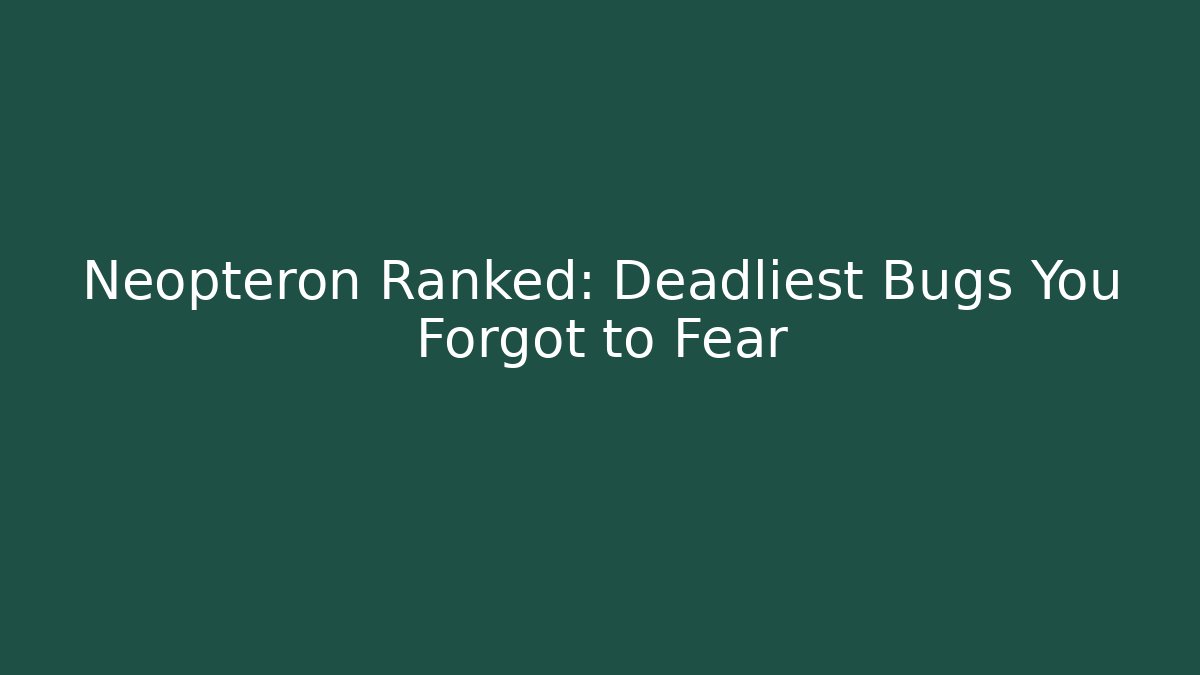 Neopteron Ranked: Deadliest Bugs You Forgot to Fear