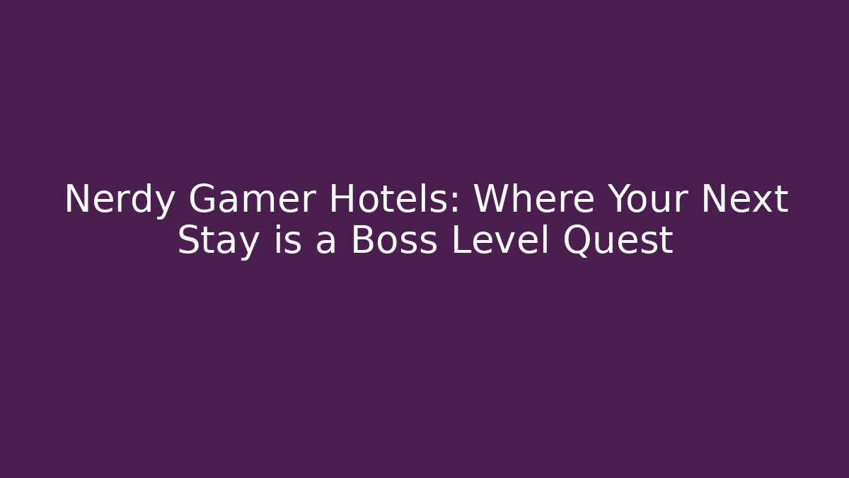 Nerdy Gamer Hotels: Where Your Next Stay is a Boss Level Quest