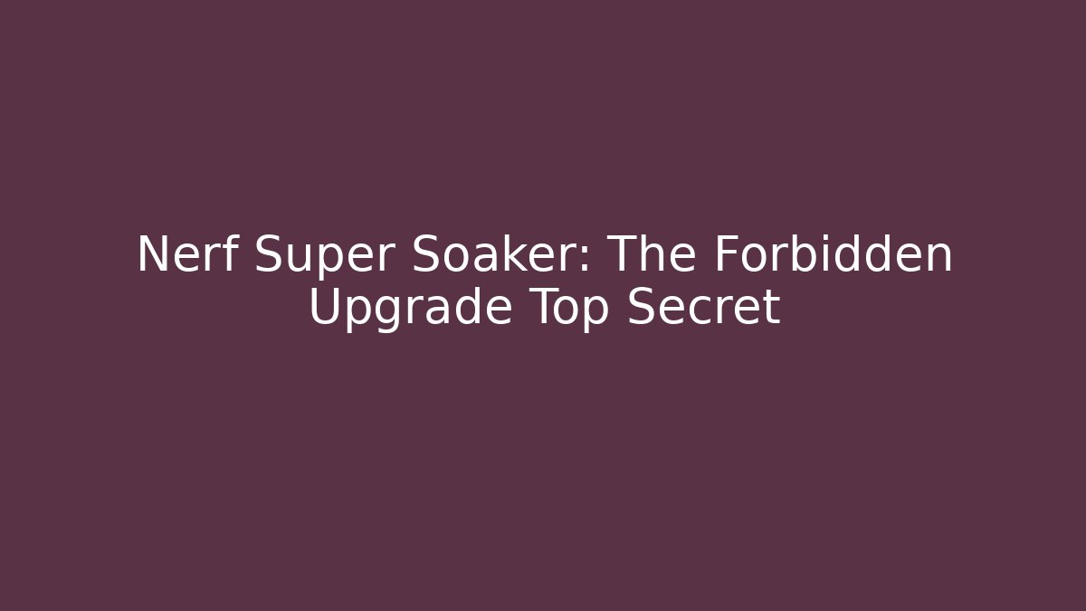 Nerf Super Soaker: The Forbidden Upgrade Top Secret