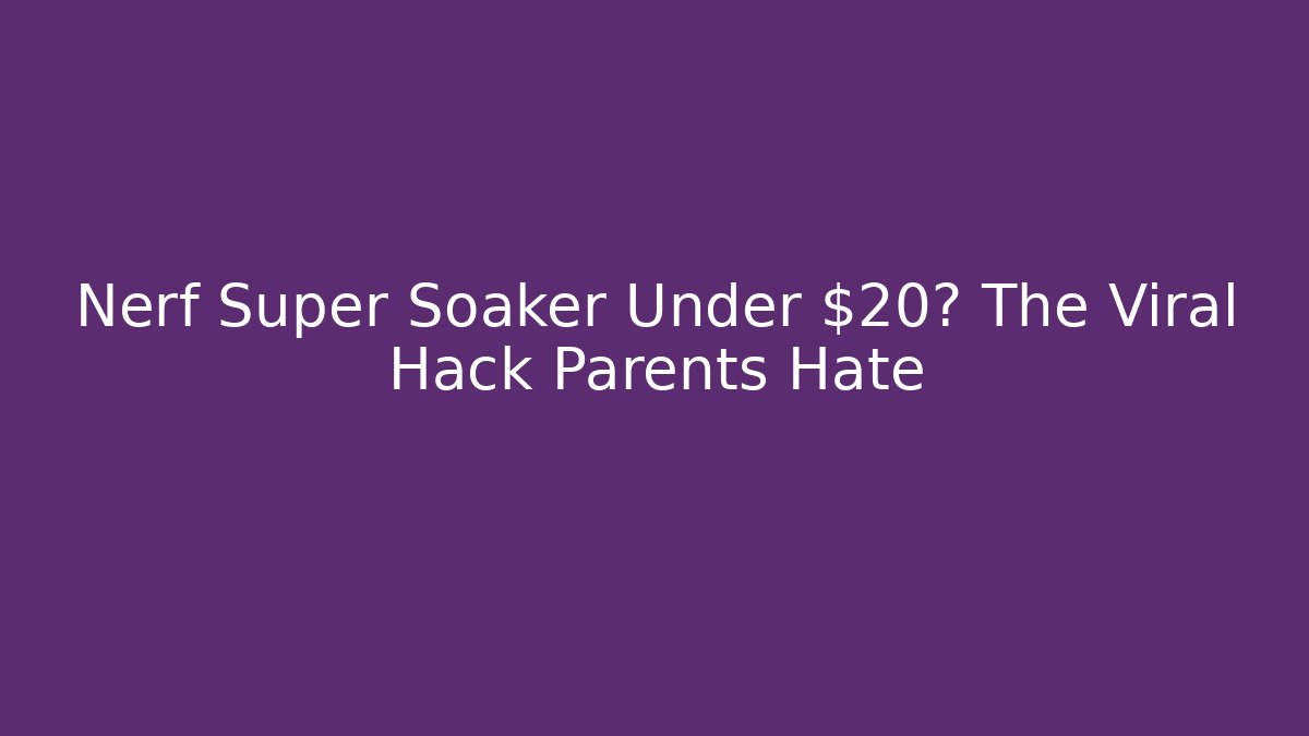Nerf Super Soaker Under $20? The Viral Hack Parents Hate