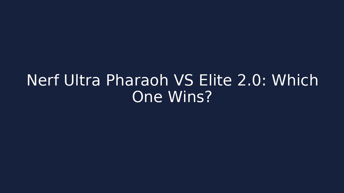 Nerf Ultra Pharaoh VS Elite 2.0: Which One Wins? - Create More Assets