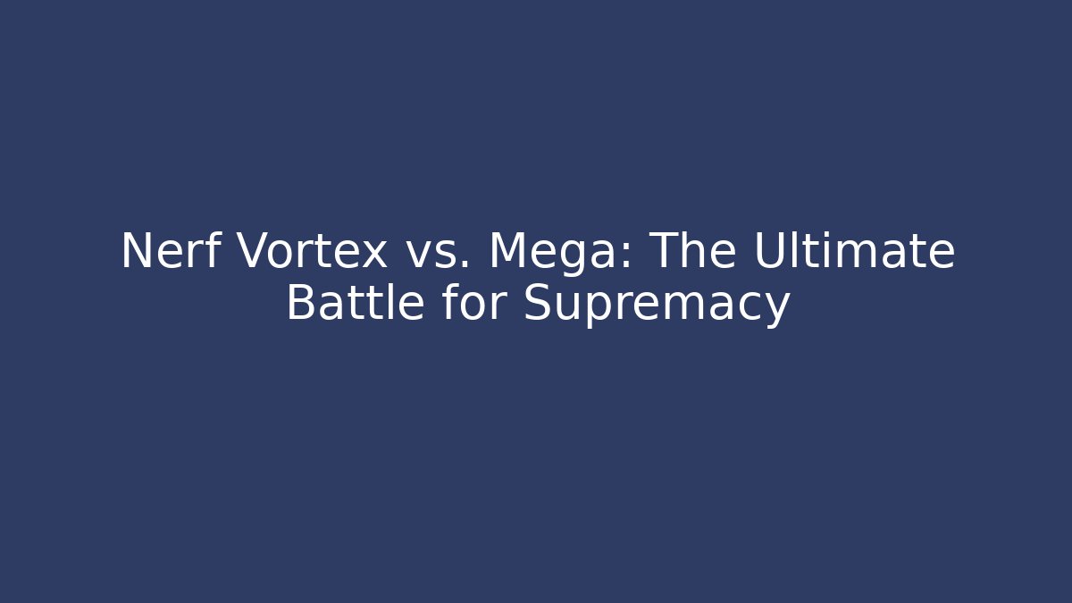 Nerf Vortex vs. Mega: The Ultimate Battle for Supremacy