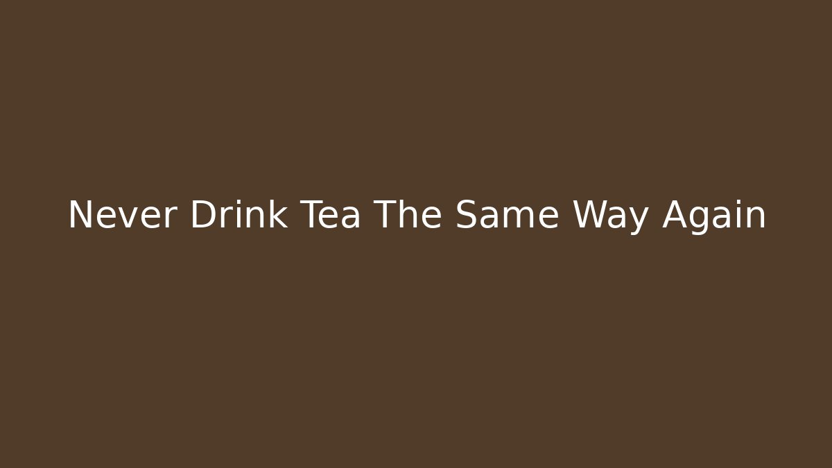 Never Drink Tea The Same Way Again