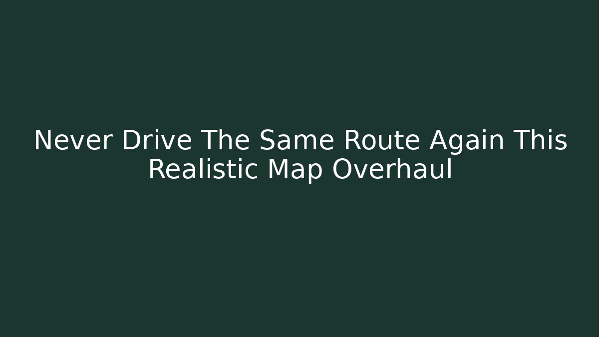 Never Drive The Same Route Again This Realistic Map Overhaul