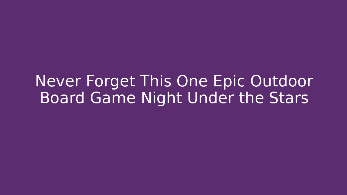 Never Forget This One Epic Outdoor Board Game Night Under the Stars