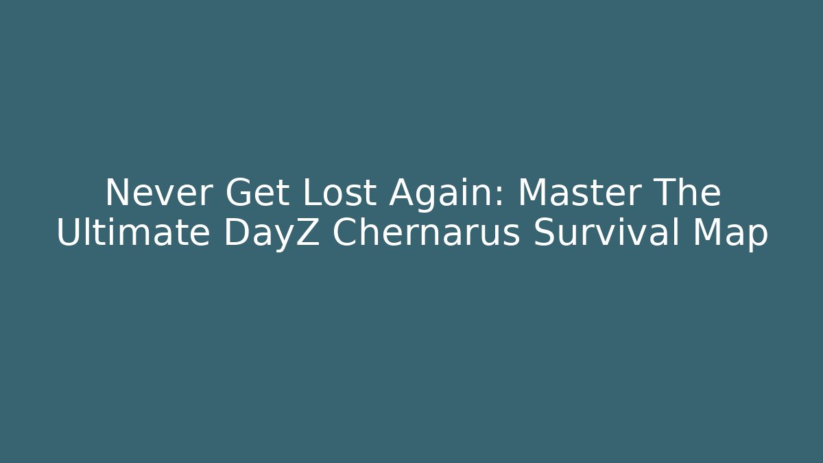 Never Get Lost Again: Master The Ultimate DayZ Chernarus Survival Map