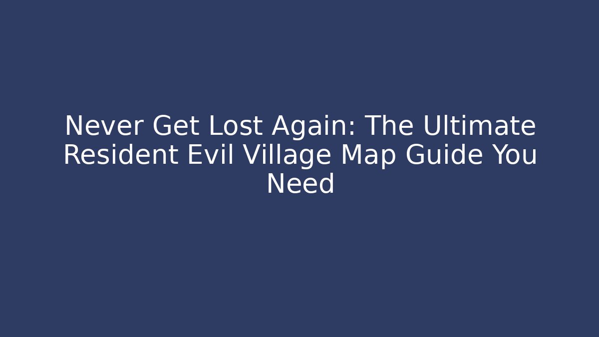 Never Get Lost Again: The Ultimate Resident Evil Village Map Guide You Need