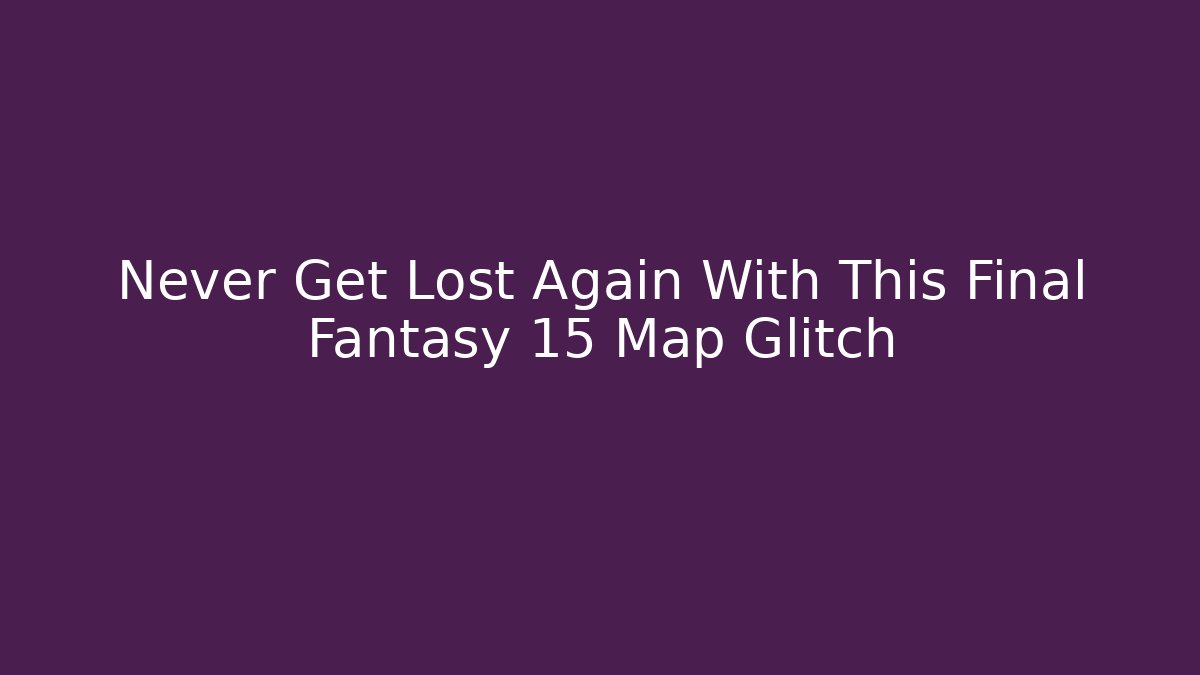Never Get Lost Again With This Final Fantasy 15 Map Glitch - Create More Assets