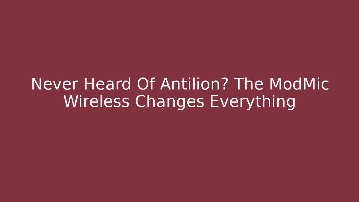 Never Heard Of Antilion? The ModMic Wireless Changes Everything