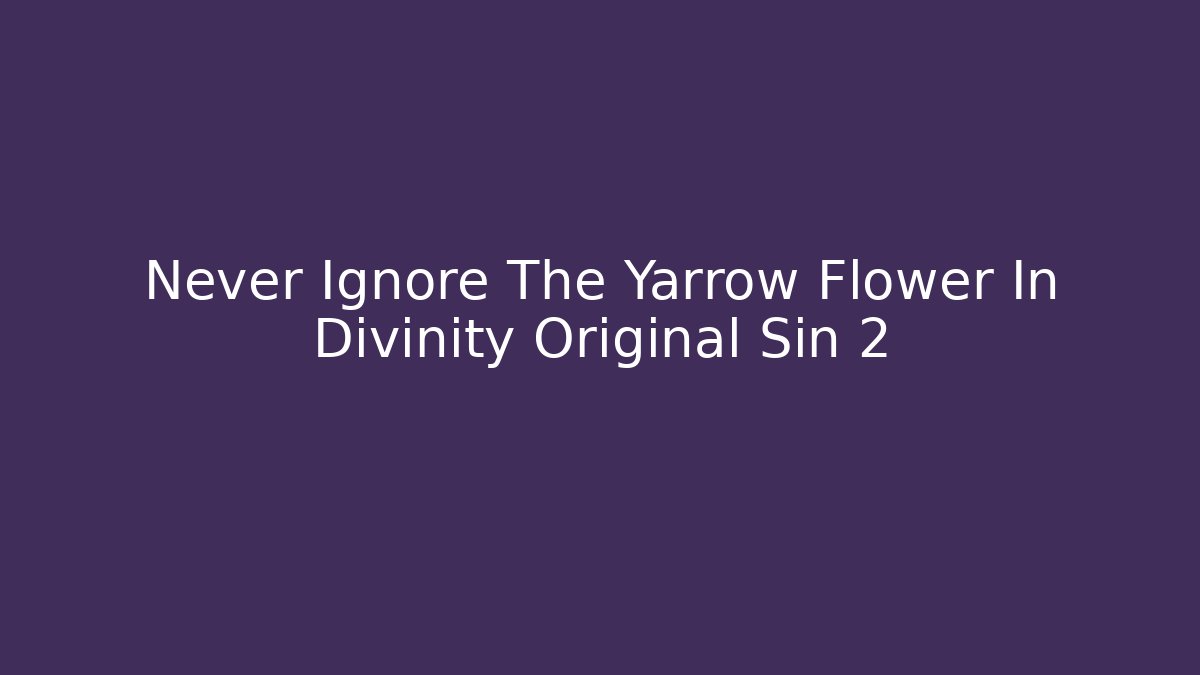 Never Ignore The Yarrow Flower In Divinity Original Sin 2