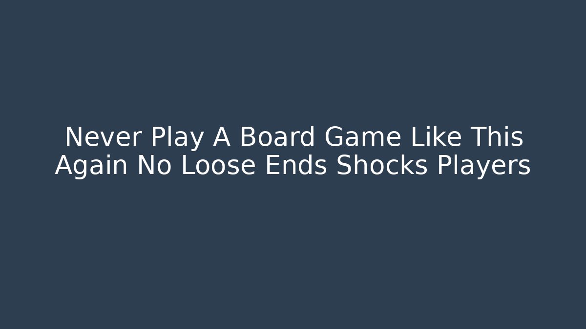 Never Play A Board Game Like This Again No Loose Ends Shocks Players