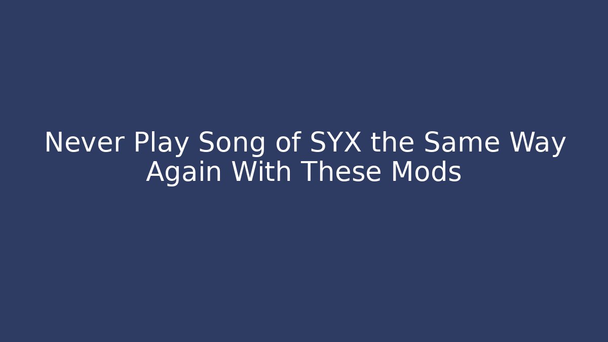 Never Play Song of SYX the Same Way Again With These Mods