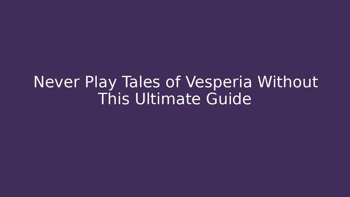 Never Play Tales of Vesperia Without This Ultimate Guide