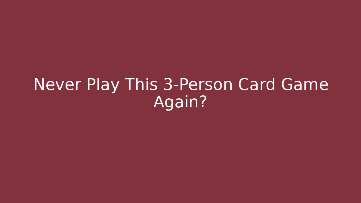 Never Play This 3-Person Card Game Again?