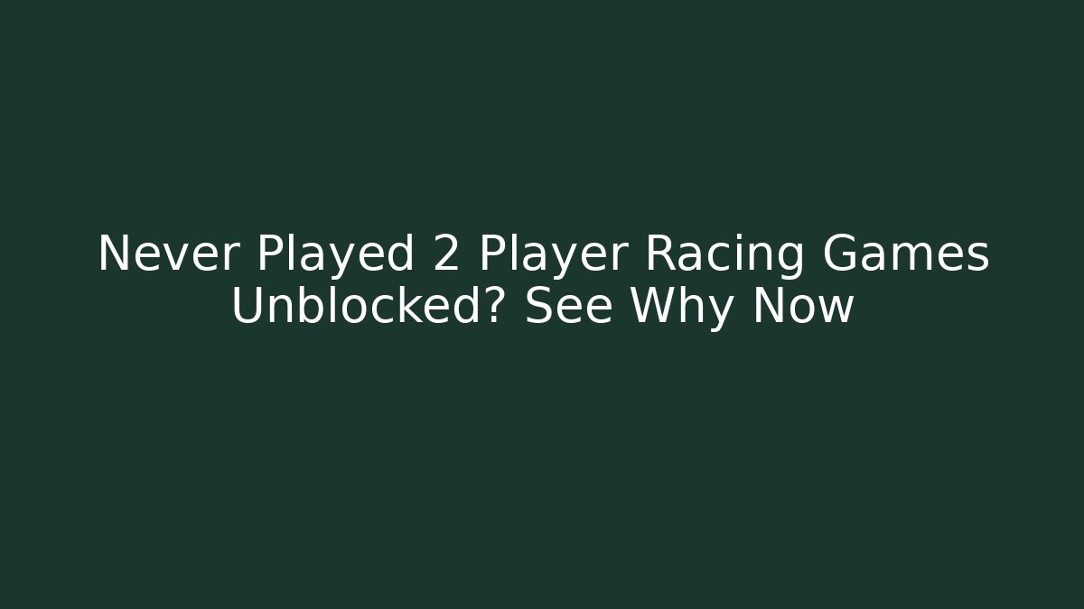 Never Played 2 Player Racing Games Unblocked? See Why Now