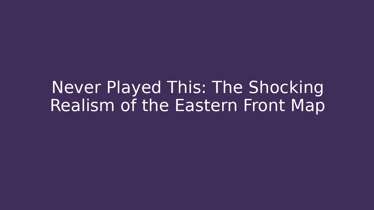 Never Played This: The Shocking Realism of the Eastern Front Map - Create More Assets